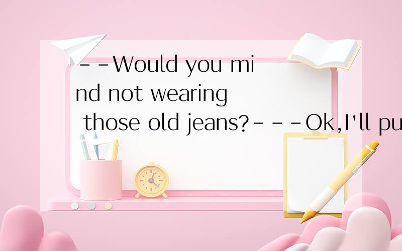 --Would you mind not wearing those old jeans?---Ok,I'll put on a____pair