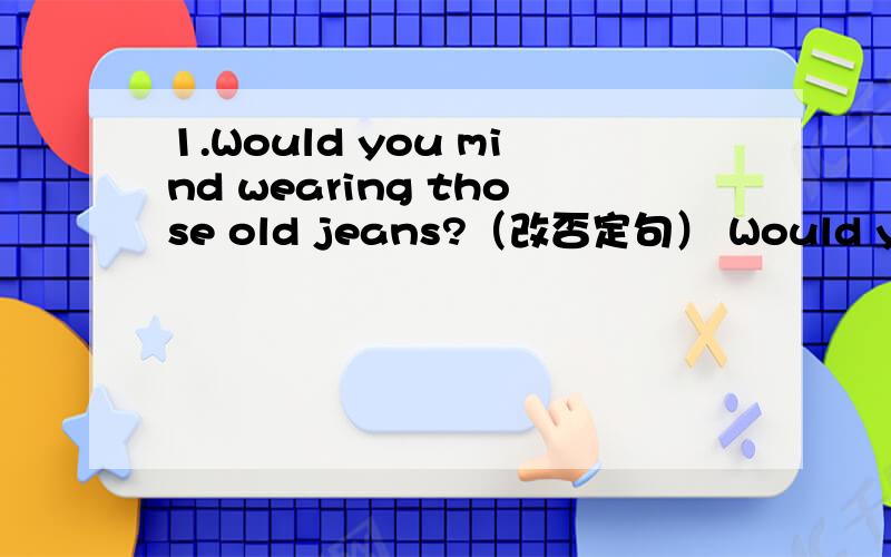 1.Would you mind wearing those old jeans?（改否定句） Would you ____ ____ _____ those old jeans? 2.1.Would you mind wearing those old jeans?（改否定句）Would you ____ ____ _____ those old jeans?2.She needs some help.（改为否定句）S