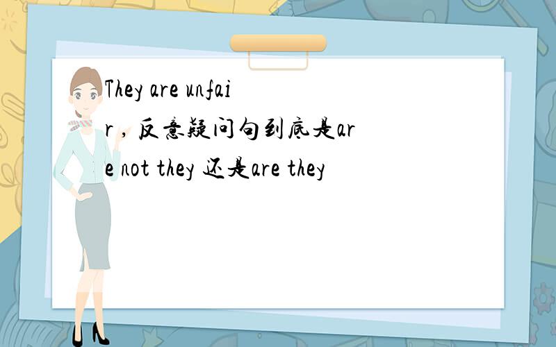 They are unfair , 反意疑问句到底是are not they 还是are they
