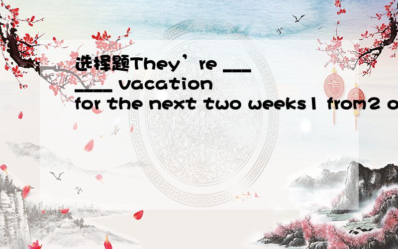 选择题They’re _______ vacation for the next two weeks1 from2 on3 with4 off