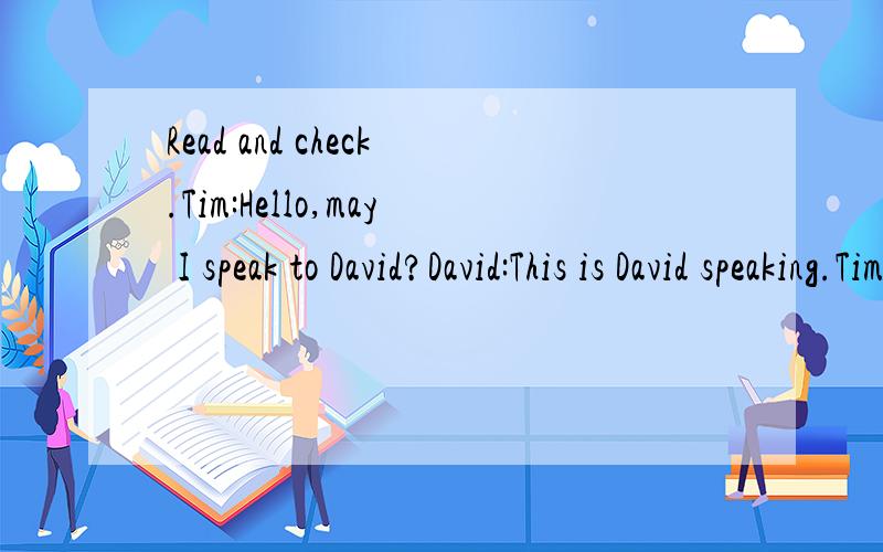 Read and check.Tim:Hello,may I speak to David?David:This is David speaking.Tim:Hi,David,it s Tim.What will you do this Sunday?David:I have no idea.What will you do?Tim:Shall we go and watch the football game?I have two tickets.David:What time will it