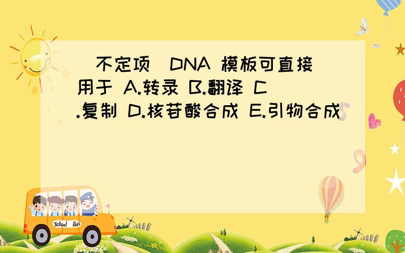 （不定项）DNA 模板可直接用于 A.转录 B.翻译 C.复制 D.核苷酸合成 E.引物合成