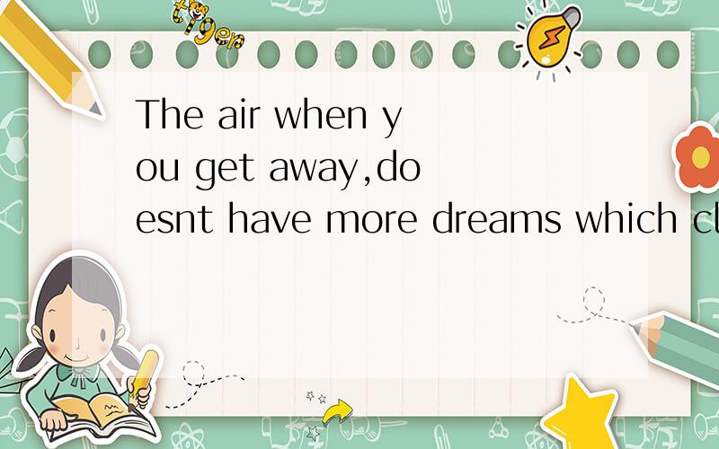 The air when you get away,doesnt have more dreams which clear