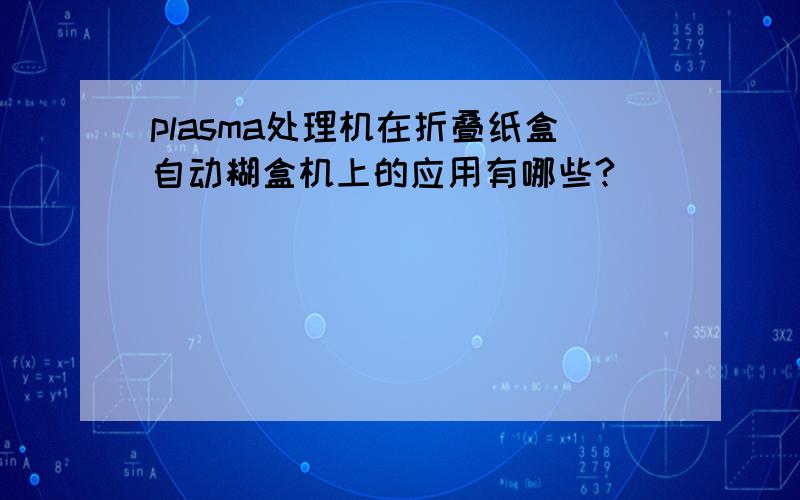 plasma处理机在折叠纸盒自动糊盒机上的应用有哪些?