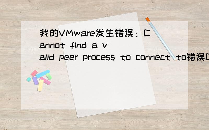 我的VMware发生错误：Cannot find a valid peer process to connect to错误Cannot find a valid peer process to connect to 还有下图中的错误没有呀