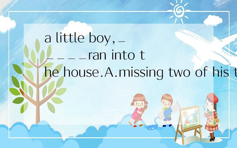a little boy,_____ran into the house.A.missing two of his teeth B.with two of his teeth missing求详解
