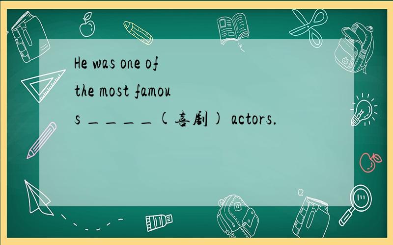 He was one of the most famous ____(喜剧) actors.