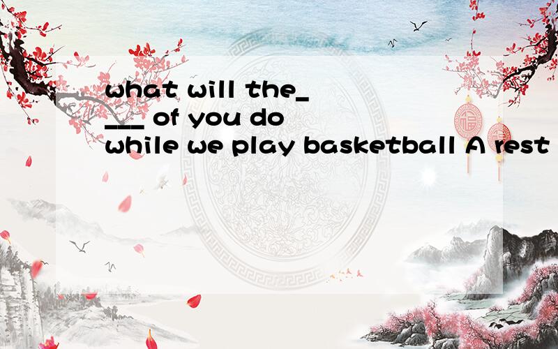 what will the____ of you do while we play basketball A rest B number C flood D degree老师似乎是说选A的 但是为什么呢TAT.