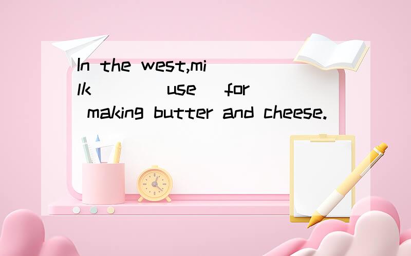 In the west,milk___(use) for making butter and cheese.