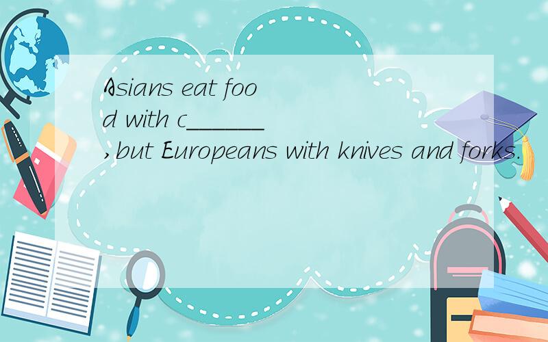 Asians eat food with c______,but Europeans with knives and forks.
