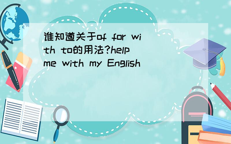 谁知道关于of for with to的用法?help me with my English
