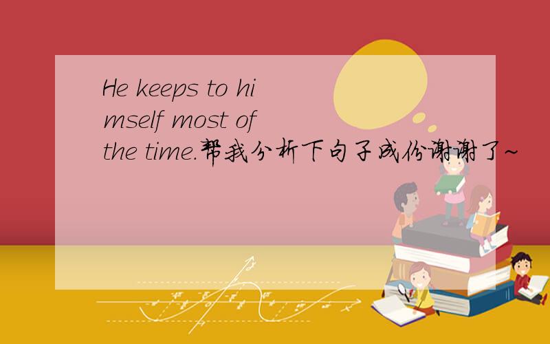 He keeps to himself most of the time.帮我分析下句子成份谢谢了~