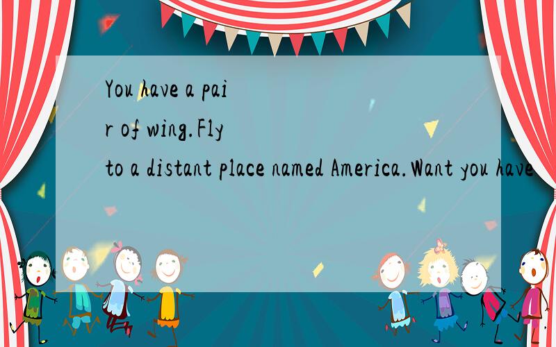 You have a pair of wing.Fly to a distant place named America.Want you have