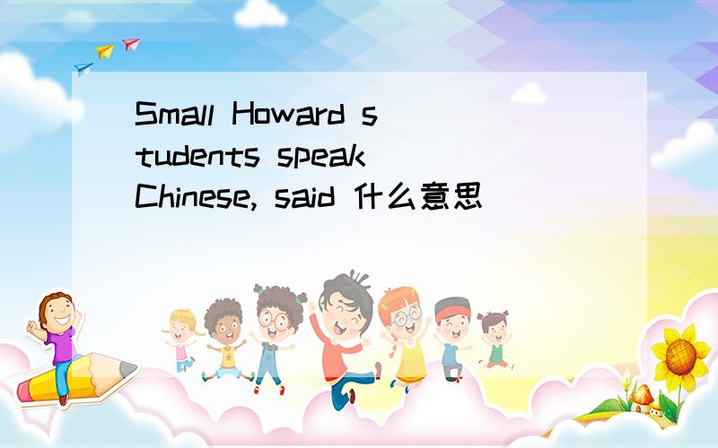 Small Howard students speak Chinese, said 什么意思