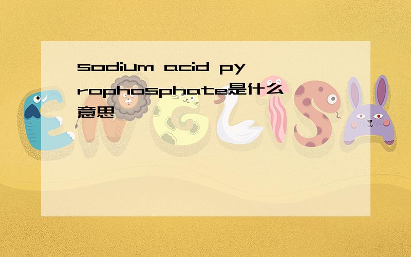 sodium acid pyrophosphate是什么意思