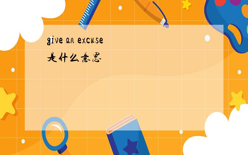 give an excuse是什么意思