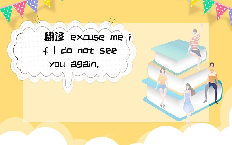 翻译 excuse me if I do not see you again.