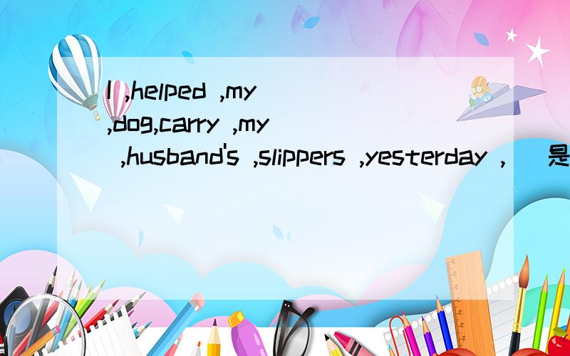 I ,helped ,my ,dog,carry ,my ,husband's ,slippers ,yesterday ,_ 是这九个词.再加一个词 加以