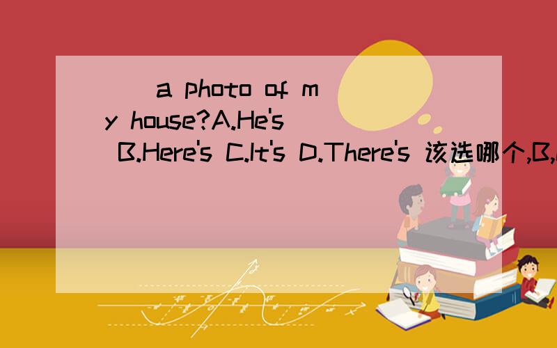 （）a photo of my house?A.He's B.Here's C.It's D.There's 该选哪个,B,C,D又有什么区别.