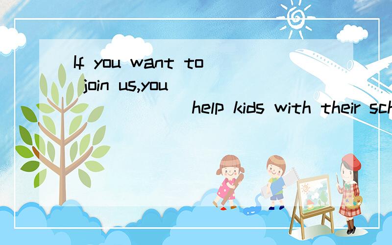 If you want to join us,you _______ help kids with their schoolworkA.would    B.have to    C.could    D.should有没有理由啊同志们,