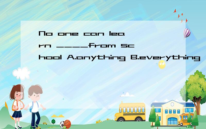 No one can learn ____from school A.anything B.everything