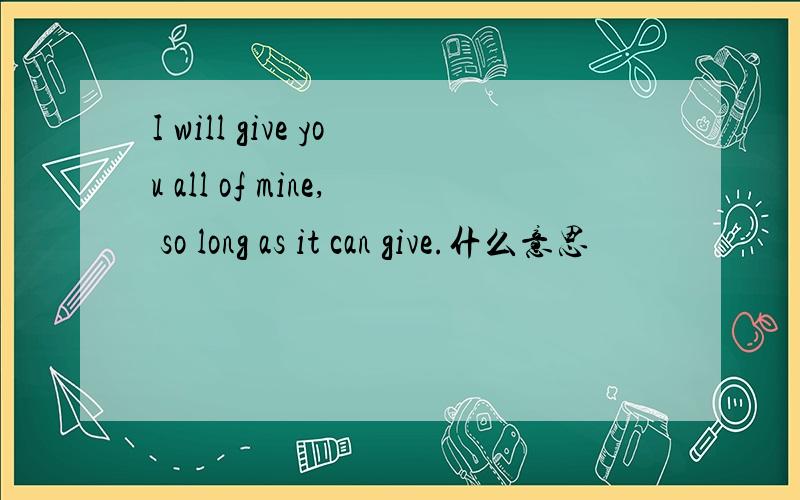 I will give you all of mine, so long as it can give.什么意思