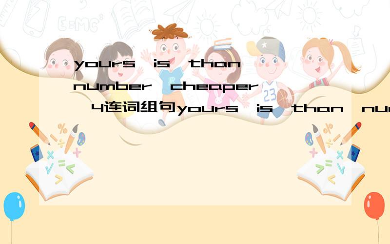 yours,is,than,number,cheaper,4连词组句yours,is,than,number,cheaper,4(?) 连词组句