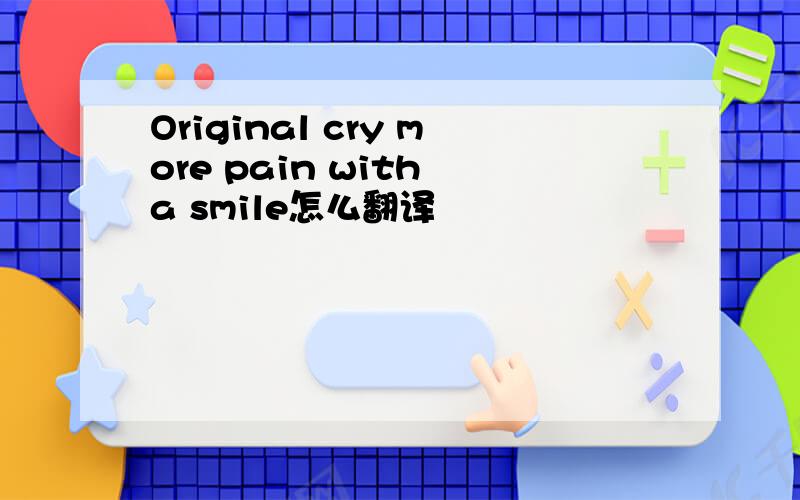 Original cry more pain with a smile怎么翻译