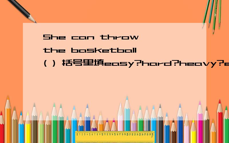 She can throw the basketball( ) 括号里填easy?hard?heavy?easily?
