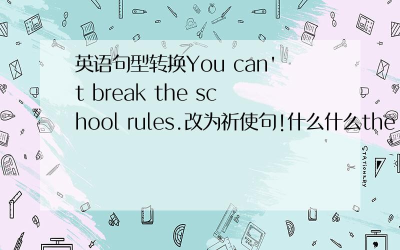 英语句型转换You can't break the school rules.改为祈使句!什么什么the school rules