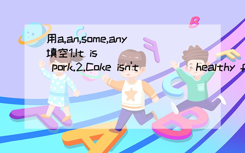 用a,an,some,any填空1.It is ____ pork.2.Coke isn't ____ healthy food.3.There is ___ rice in the bowl.Coke isn't a healthy food.Coke isn't any healthy food.