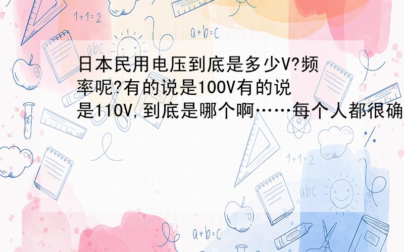 日本民用电压到底是多少V?频率呢?有的说是100V有的说是110V,到底是哪个啊……每个人都很确定的样子……如果100V和110V通用那么哪个用的范围最广?还有人说日本的交流电有两种频率,高频变低