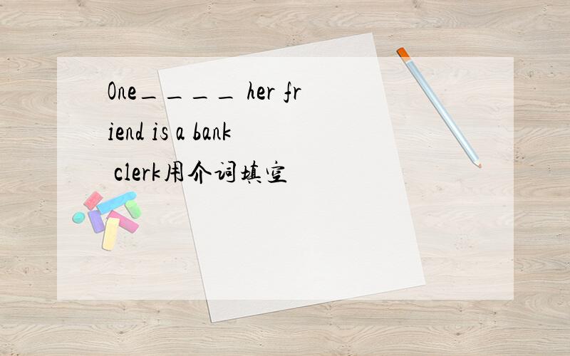 One____ her friend is a bank clerk用介词填空