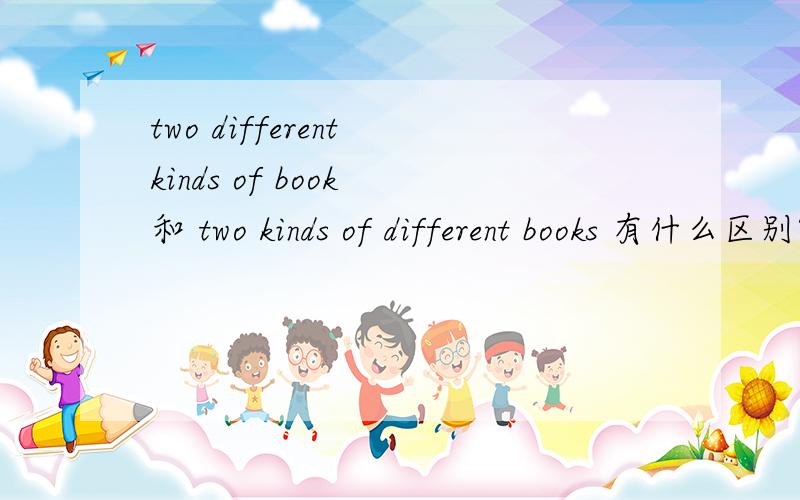 two different kinds of book 和 two kinds of different books 有什么区别?是不是两者都可以.two different kinds of books，忘了加s了