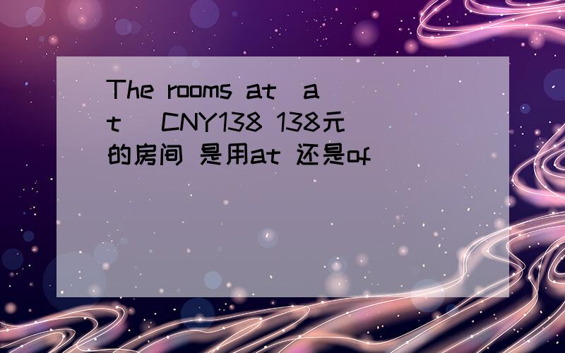 The rooms at（at） CNY138 138元的房间 是用at 还是of