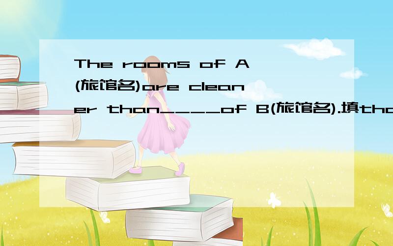 The rooms of A(旅馆名)are cleaner than____of B(旅馆名).填that还是those?