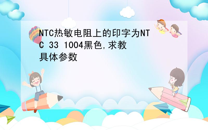 NTC热敏电阻上的印字为NTC 33 1004黑色,求教具体参数