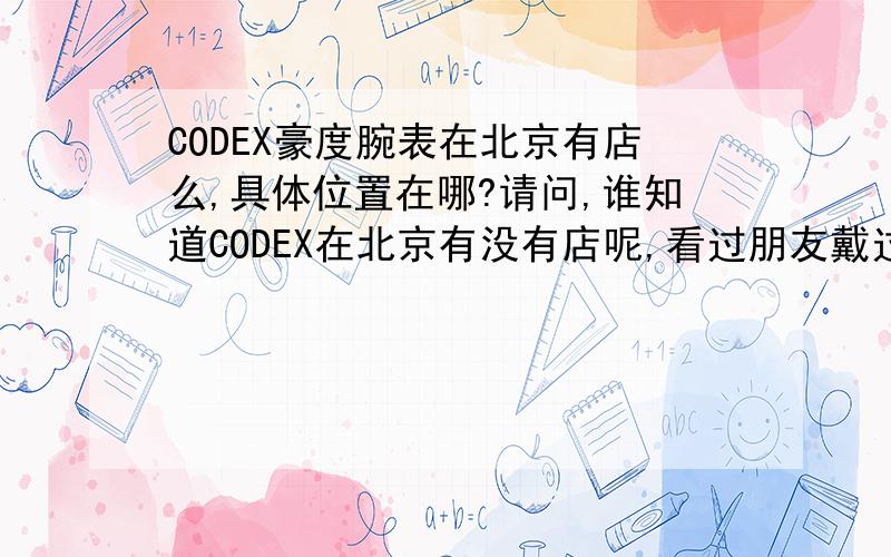 CODEX豪度腕表在北京有店么,具体位置在哪?请问,谁知道CODEX在北京有没有店呢,看过朋友戴过一支他家的表,觉得不错,也想购入一支.但是朋友是在国外买的.