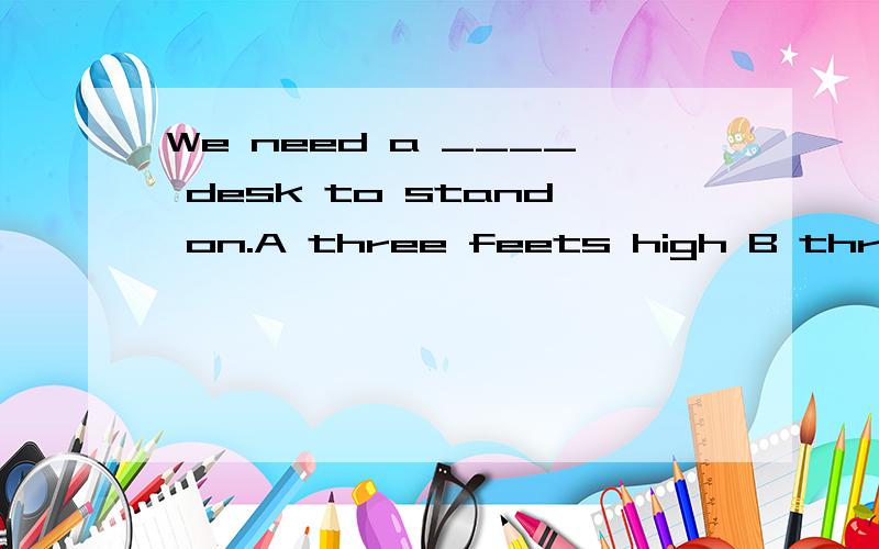 We need a ____ desk to stand on.A three feets high B three feet high C three-feet-high
