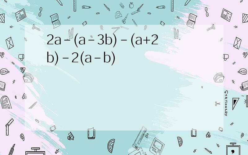 2a-(a-3b)-(a+2b)-2(a-b)