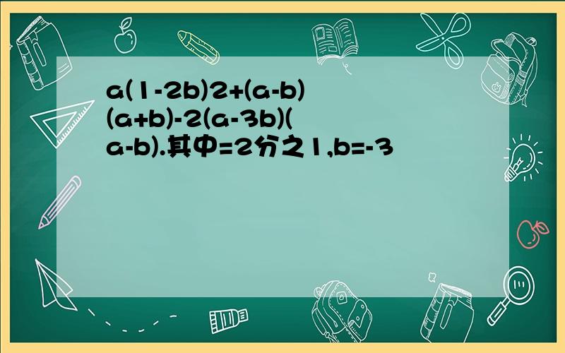 a(1-2b)2+(a-b)(a+b)-2(a-3b)(a-b).其中=2分之1,b=-3