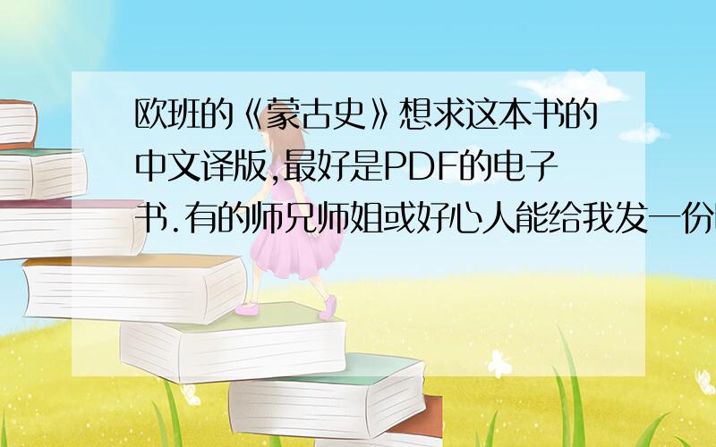 欧班的《蒙古史》想求这本书的中文译版,最好是PDF的电子书.有的师兄师姐或好心人能给我发一份吧?我需要这本书查证一个传说故事.谢谢!这本书，在马克·勒高夫的《圣路易》，p39的注释里