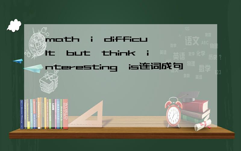 math,i,difficult,but,think,interesting,is连词成句