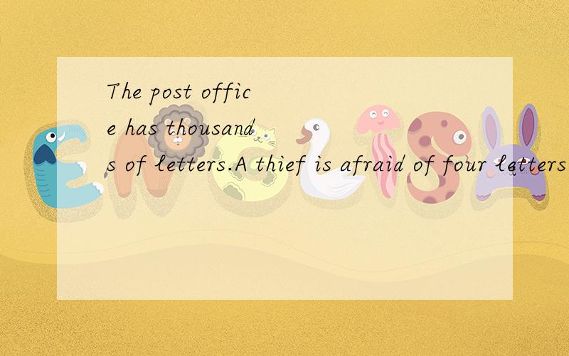 The post office has thousands of letters.A thief is afraid of four letters.What are they