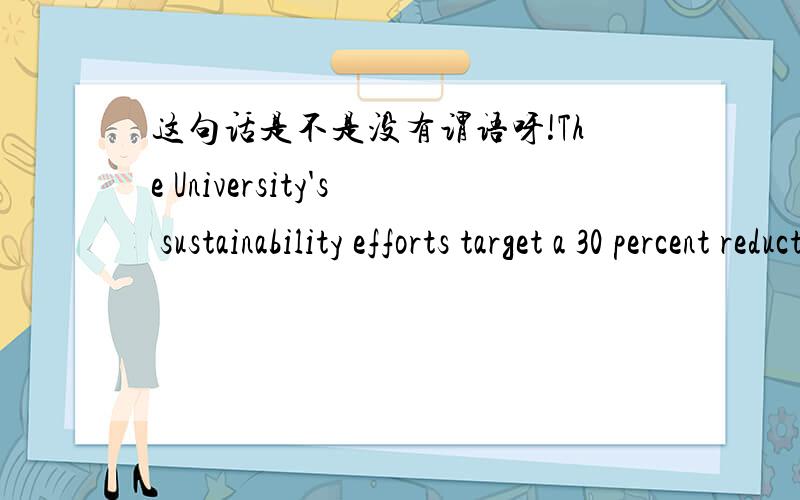 这句话是不是没有谓语呀!The University's sustainability efforts target a 30 percent reduction in greenhouse gases by 2016.这句话是不是没有谓语呀!