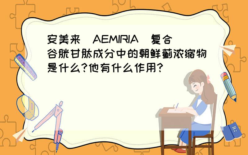 安美来（AEMIRIA）复合谷胱甘肽成分中的朝鲜蓟浓缩物是什么?他有什么作用?