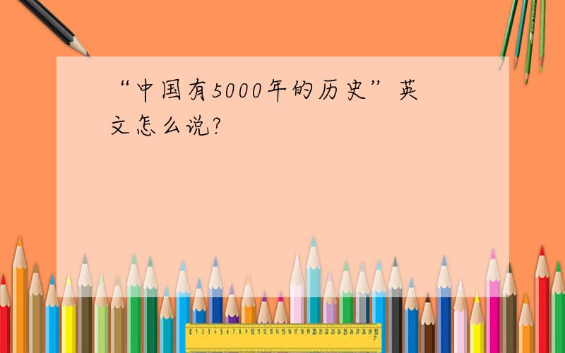“中国有5000年的历史”英文怎么说?