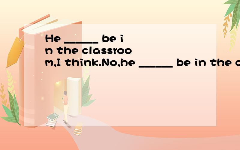 He ______ be in the classroom,I think.No,he ______ be in the classroom.I saw hom go home a minute ago.A.can,may notB.must,may notC.may,can'tD.may,mustn't