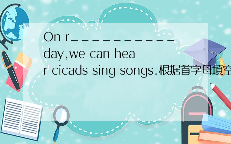 On r__________day,we can hear cicads sing songs.根据首字母填空