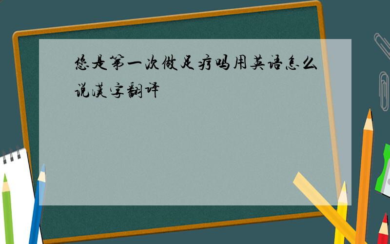 您是第一次做足疗吗用英语怎么说汉字翻译